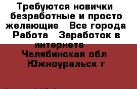 Требуются новички, безработные и просто желающие - Все города Работа » Заработок в интернете   . Челябинская обл.,Южноуральск г.